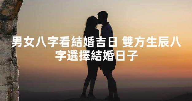 男女八字看結婚吉日 雙方生辰八字選擇結婚日子